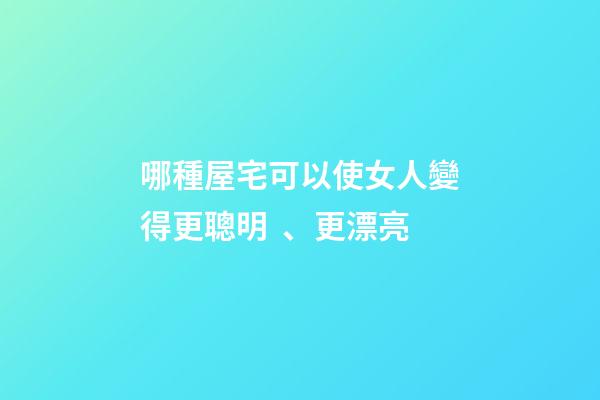 哪種屋宅可以使女人變得更聰明、更漂亮?